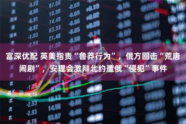 富深优配 英美指责“鲁莽行为”，俄方回击“荒唐闹剧”，安理会激辩北约遭俄“侵犯”事件