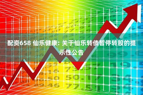 配资658 仙乐健康: 关于仙乐转债暂停转股的提示性公告
