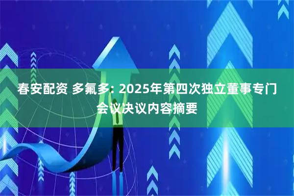 春安配资 多氟多: 2025年第四次独立董事专门会议决议内容摘要