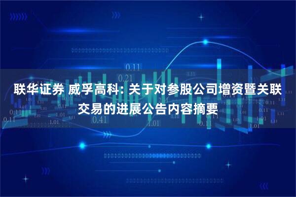 联华证券 威孚高科: 关于对参股公司增资暨关联交易的进展公告内容摘要