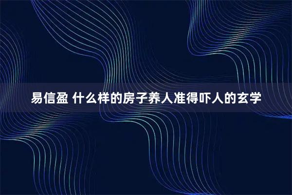 易信盈 什么样的房子养人准得吓人的玄学