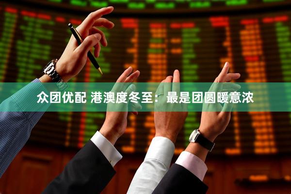 众团优配 港澳度冬至：最是团圆暖意浓