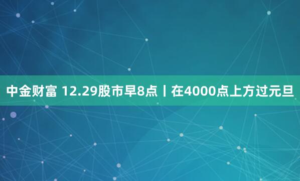 中金财富 12.29股市早8点丨在4000点上方过元旦