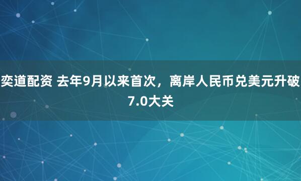 奕道配资 去年9月以来首次，离岸人民币兑美元升破7.0大关