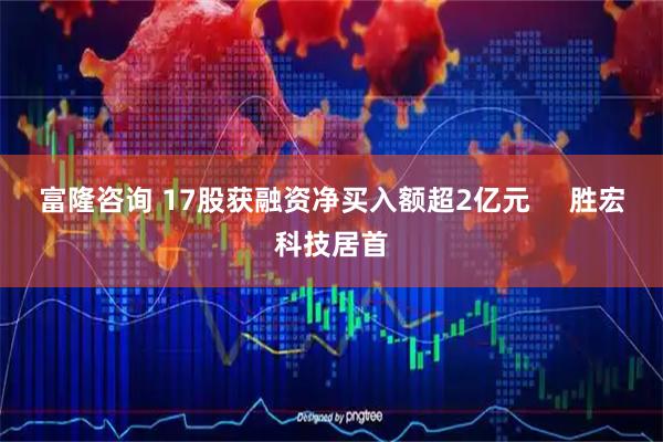 富隆咨询 17股获融资净买入额超2亿元     胜宏科技居首