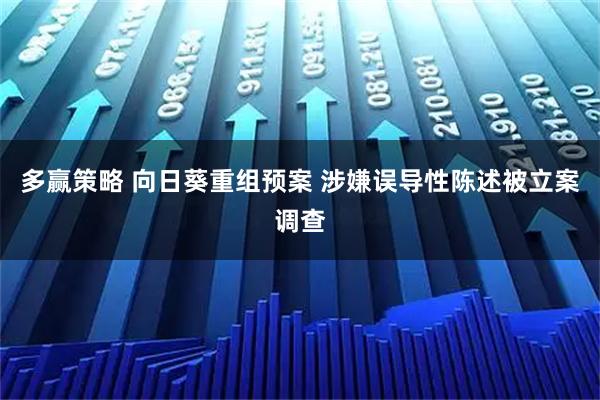多赢策略 向日葵重组预案 涉嫌误导性陈述被立案调查