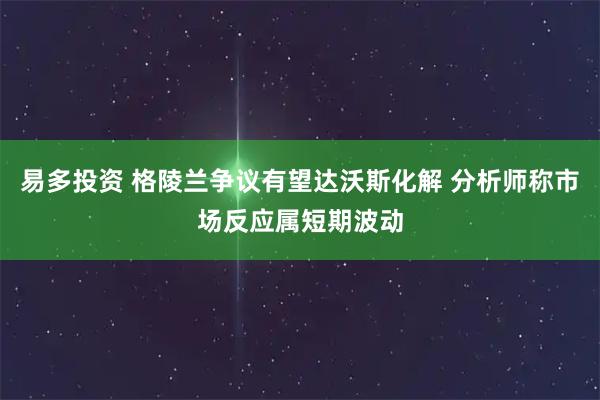 易多投资 格陵兰争议有望达沃斯化解 分析师称市场反应属短期波动