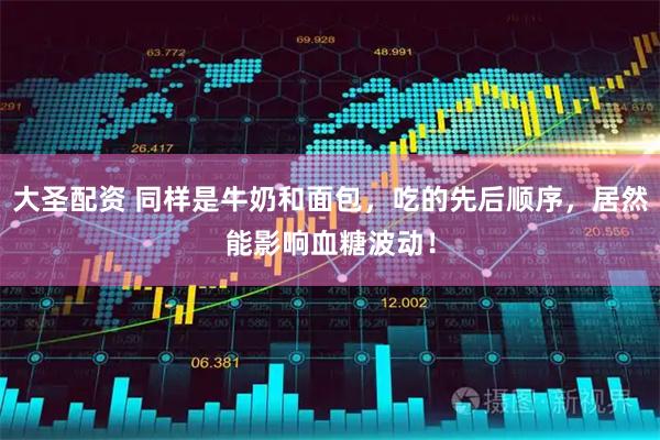 大圣配资 同样是牛奶和面包，吃的先后顺序，居然能影响血糖波动！