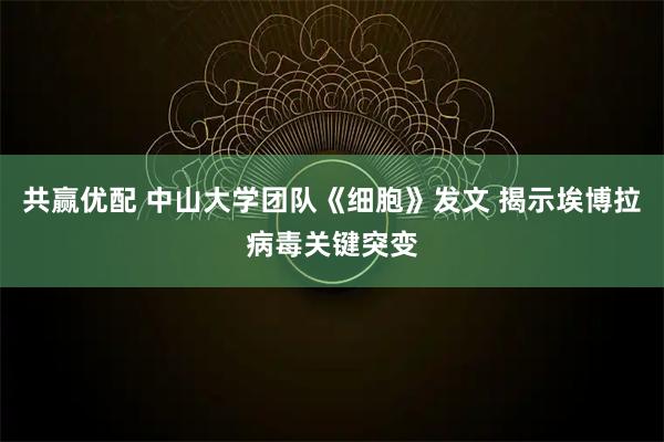 共赢优配 中山大学团队《细胞》发文 揭示埃博拉病毒关键突变