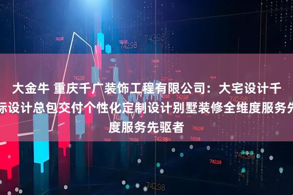 大金牛 重庆千广装饰工程有限公司：大宅设计千广国际设计总包交付个性化定制设计别墅装修全维度服务先驱者