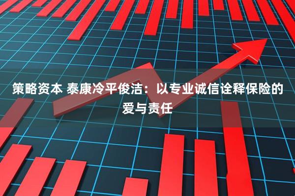 策略资本 泰康冷平俊洁：以专业诚信诠释保险的爱与责任