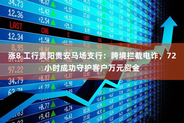 涨8 工行贵阳贵安马场支行：跨境拦截电诈，72小时成功守护客户万元资金