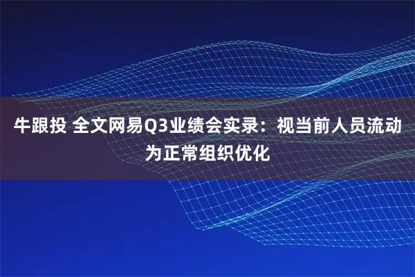 牛跟投 全文网易Q3业绩会实录：视当前人员流动为正常组织优化