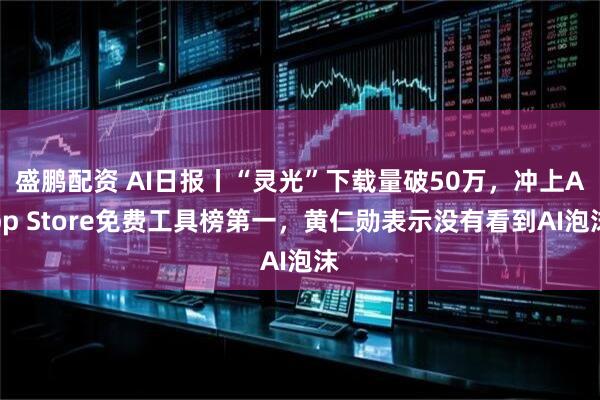 盛鹏配资 AI日报丨“灵光”下载量破50万，冲上App Store免费工具榜第一，黄仁勋表示没有看到AI泡沫