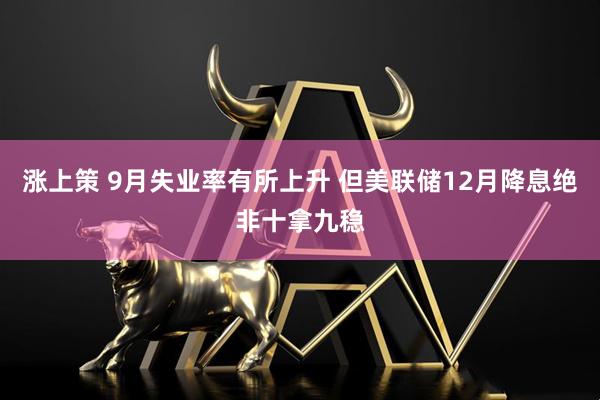 涨上策 9月失业率有所上升 但美联储12月降息绝非十拿九稳