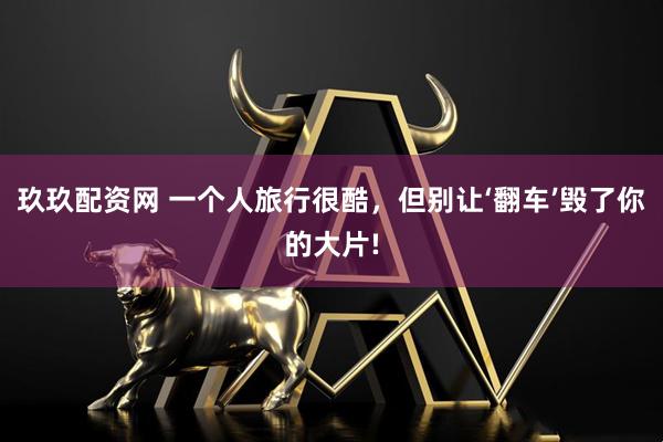 玖玖配资网 一个人旅行很酷，但别让‘翻车’毁了你的大片!