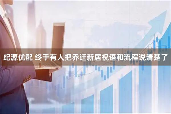 纪源优配 终于有人把乔迁新居祝语和流程说清楚了