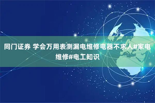 同门证券 学会万用表测漏电维修电器不求人#家电维修#电工知识
