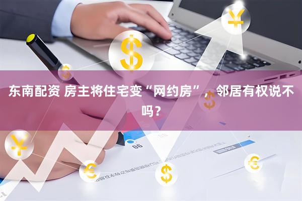 东南配资 房主将住宅变“网约房”，邻居有权说不吗？
