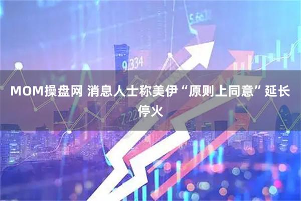 MOM操盘网 消息人士称美伊“原则上同意”延长停火