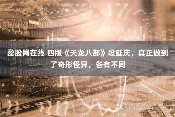 盈股网在线 四版《天龙八部》段延庆，真正做到了奇形怪异，各有不同