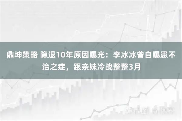 鼎坤策略 隐退10年原因曝光：李冰冰曾自曝患不治之症，跟亲妹冷战整整3月