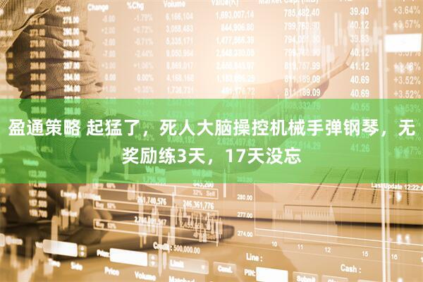 盈通策略 起猛了，死人大脑操控机械手弹钢琴，无奖励练3天，17天没忘